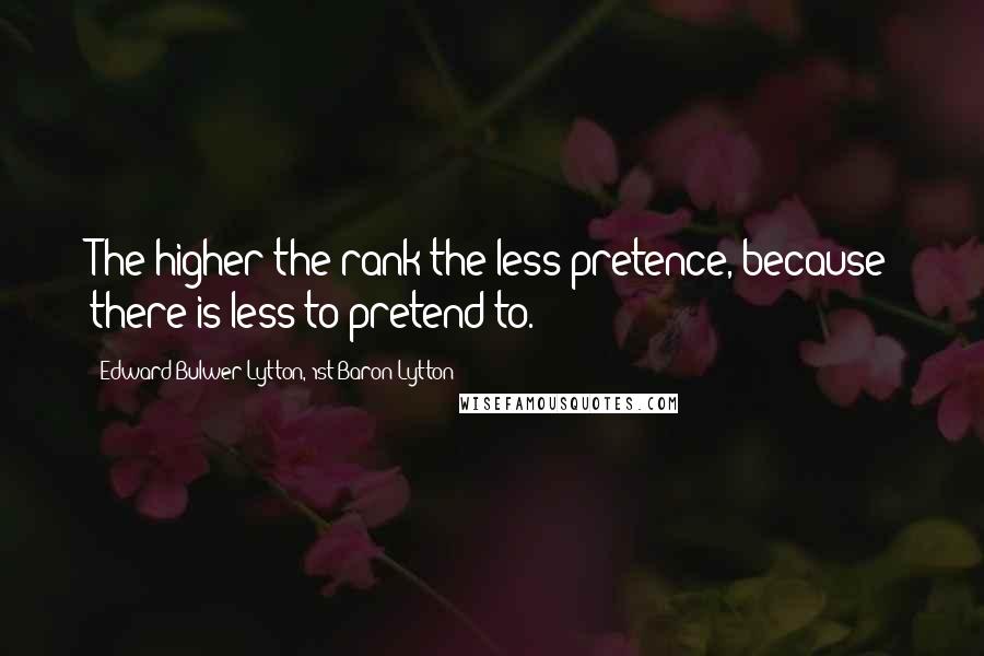 Edward Bulwer-Lytton, 1st Baron Lytton Quotes: The higher the rank the less pretence, because there is less to pretend to.