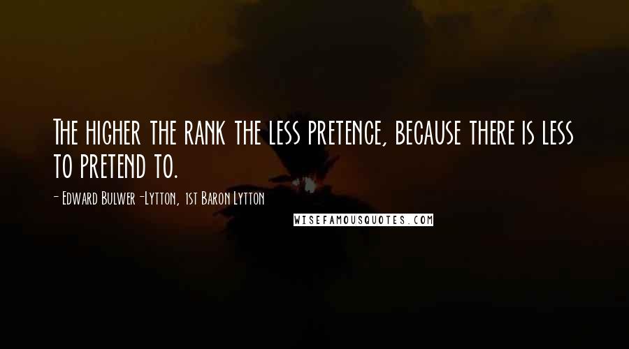 Edward Bulwer-Lytton, 1st Baron Lytton Quotes: The higher the rank the less pretence, because there is less to pretend to.