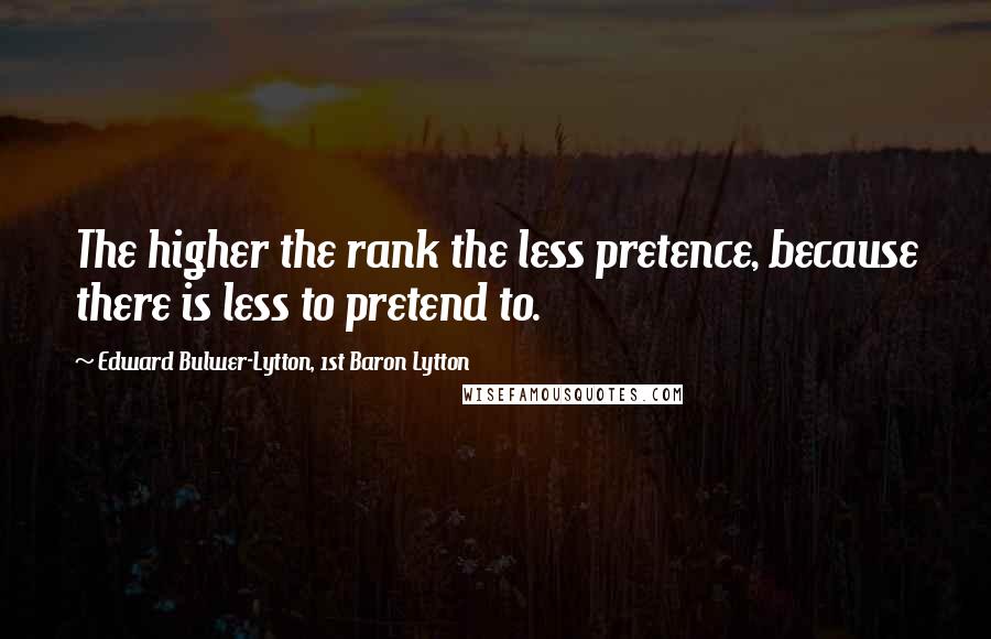 Edward Bulwer-Lytton, 1st Baron Lytton Quotes: The higher the rank the less pretence, because there is less to pretend to.