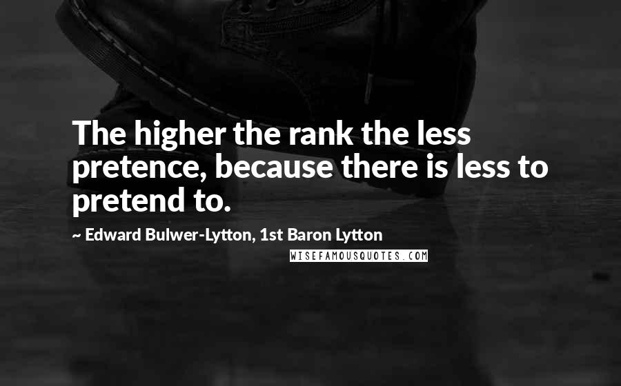 Edward Bulwer-Lytton, 1st Baron Lytton Quotes: The higher the rank the less pretence, because there is less to pretend to.