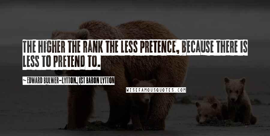 Edward Bulwer-Lytton, 1st Baron Lytton Quotes: The higher the rank the less pretence, because there is less to pretend to.