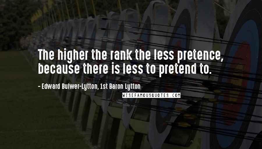 Edward Bulwer-Lytton, 1st Baron Lytton Quotes: The higher the rank the less pretence, because there is less to pretend to.