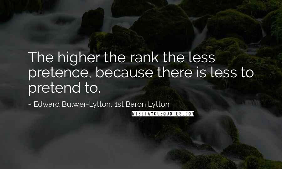 Edward Bulwer-Lytton, 1st Baron Lytton Quotes: The higher the rank the less pretence, because there is less to pretend to.