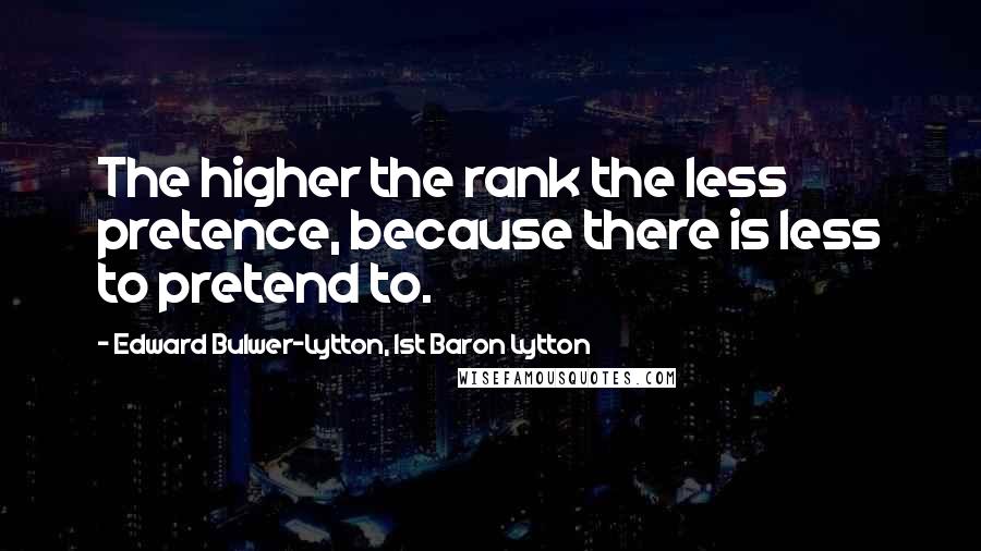 Edward Bulwer-Lytton, 1st Baron Lytton Quotes: The higher the rank the less pretence, because there is less to pretend to.