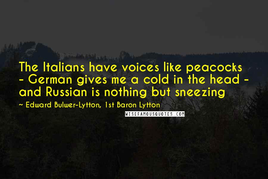 Edward Bulwer-Lytton, 1st Baron Lytton Quotes: The Italians have voices like peacocks - German gives me a cold in the head - and Russian is nothing but sneezing