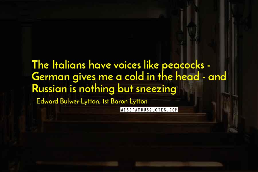 Edward Bulwer-Lytton, 1st Baron Lytton Quotes: The Italians have voices like peacocks - German gives me a cold in the head - and Russian is nothing but sneezing