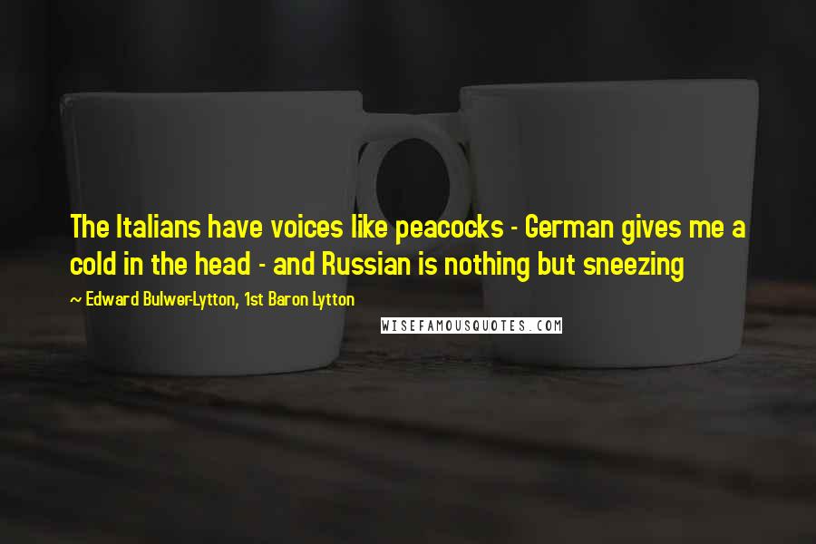 Edward Bulwer-Lytton, 1st Baron Lytton Quotes: The Italians have voices like peacocks - German gives me a cold in the head - and Russian is nothing but sneezing