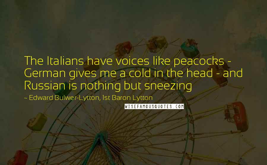 Edward Bulwer-Lytton, 1st Baron Lytton Quotes: The Italians have voices like peacocks - German gives me a cold in the head - and Russian is nothing but sneezing