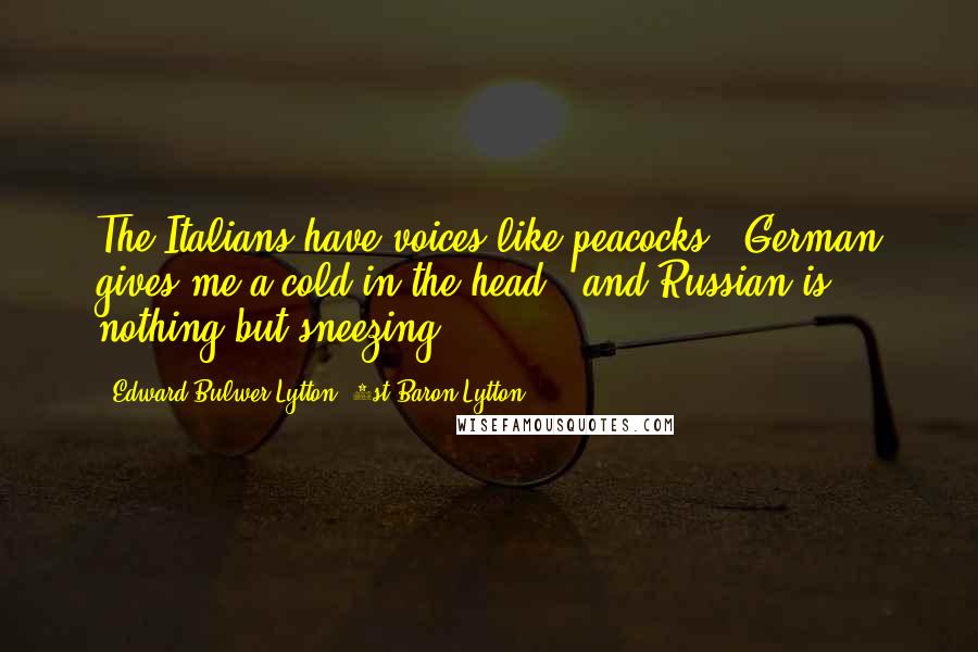 Edward Bulwer-Lytton, 1st Baron Lytton Quotes: The Italians have voices like peacocks - German gives me a cold in the head - and Russian is nothing but sneezing