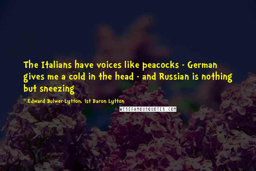 Edward Bulwer-Lytton, 1st Baron Lytton Quotes: The Italians have voices like peacocks - German gives me a cold in the head - and Russian is nothing but sneezing