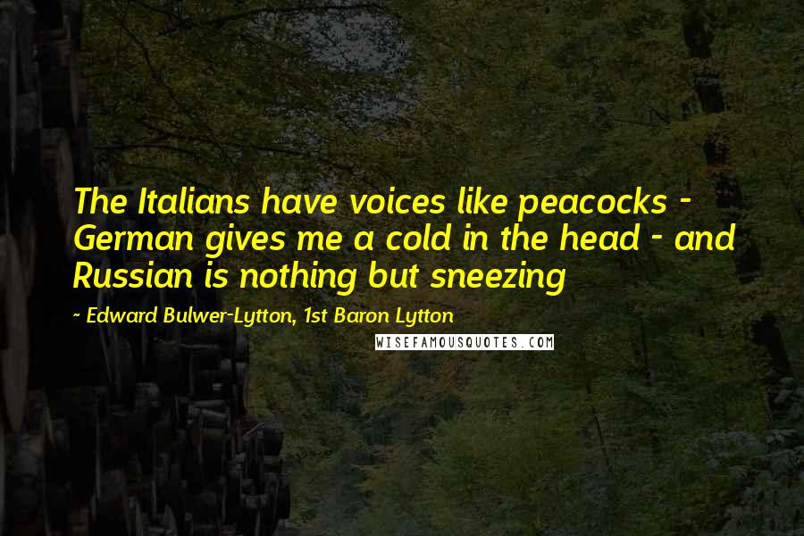 Edward Bulwer-Lytton, 1st Baron Lytton Quotes: The Italians have voices like peacocks - German gives me a cold in the head - and Russian is nothing but sneezing