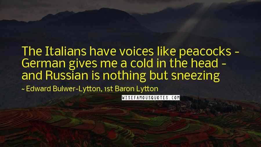 Edward Bulwer-Lytton, 1st Baron Lytton Quotes: The Italians have voices like peacocks - German gives me a cold in the head - and Russian is nothing but sneezing