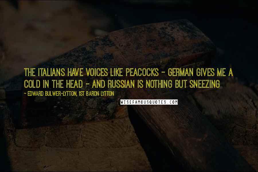 Edward Bulwer-Lytton, 1st Baron Lytton Quotes: The Italians have voices like peacocks - German gives me a cold in the head - and Russian is nothing but sneezing