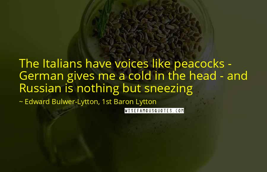 Edward Bulwer-Lytton, 1st Baron Lytton Quotes: The Italians have voices like peacocks - German gives me a cold in the head - and Russian is nothing but sneezing