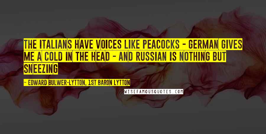 Edward Bulwer-Lytton, 1st Baron Lytton Quotes: The Italians have voices like peacocks - German gives me a cold in the head - and Russian is nothing but sneezing