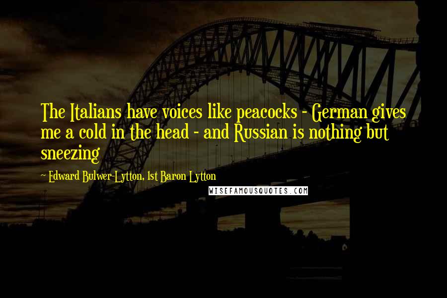 Edward Bulwer-Lytton, 1st Baron Lytton Quotes: The Italians have voices like peacocks - German gives me a cold in the head - and Russian is nothing but sneezing