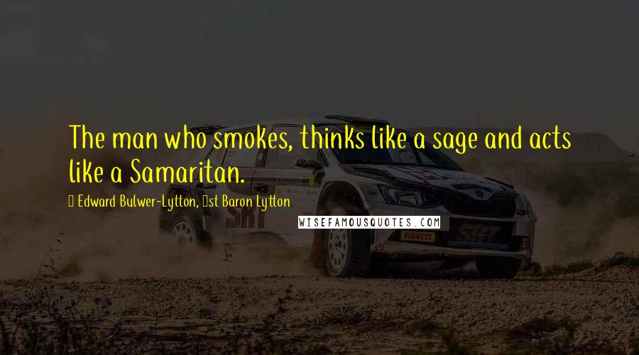 Edward Bulwer-Lytton, 1st Baron Lytton Quotes: The man who smokes, thinks like a sage and acts like a Samaritan.