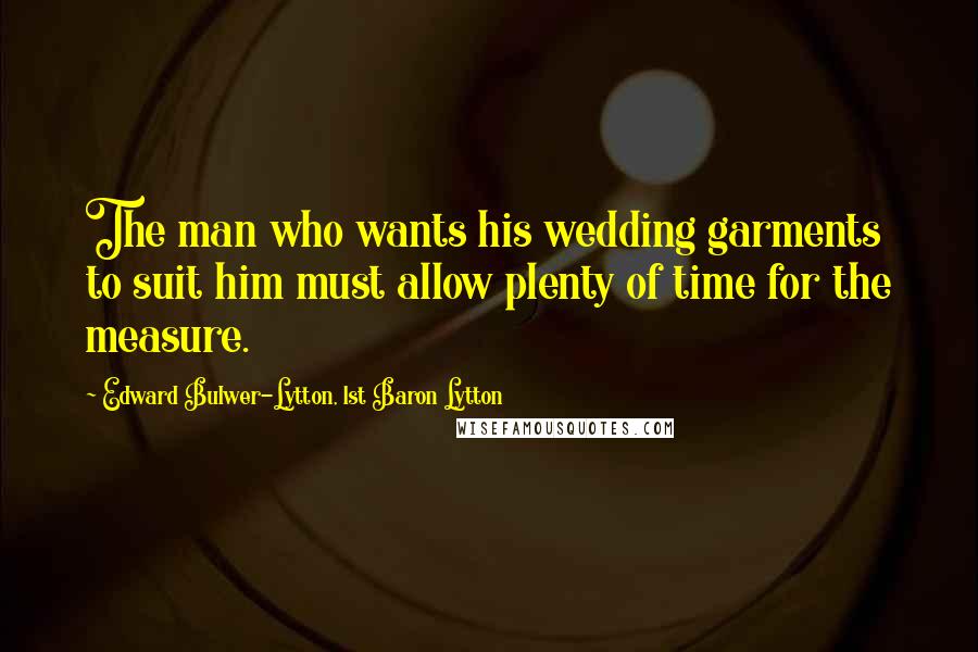 Edward Bulwer-Lytton, 1st Baron Lytton Quotes: The man who wants his wedding garments to suit him must allow plenty of time for the measure.