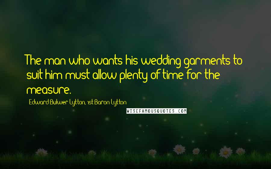 Edward Bulwer-Lytton, 1st Baron Lytton Quotes: The man who wants his wedding garments to suit him must allow plenty of time for the measure.