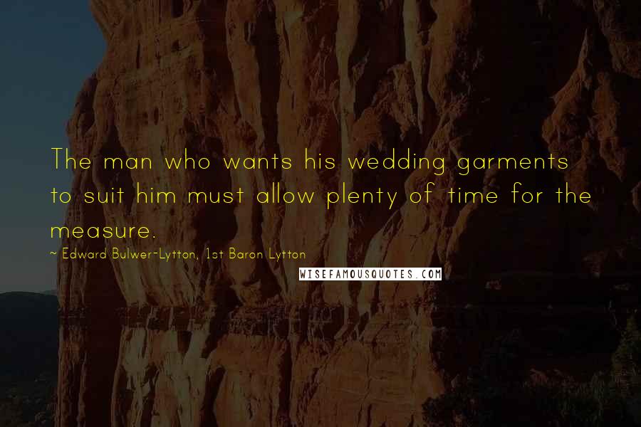 Edward Bulwer-Lytton, 1st Baron Lytton Quotes: The man who wants his wedding garments to suit him must allow plenty of time for the measure.