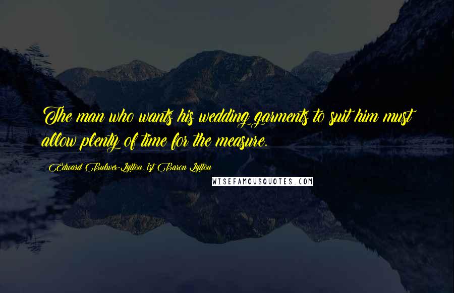 Edward Bulwer-Lytton, 1st Baron Lytton Quotes: The man who wants his wedding garments to suit him must allow plenty of time for the measure.