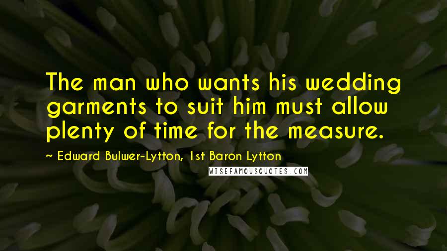 Edward Bulwer-Lytton, 1st Baron Lytton Quotes: The man who wants his wedding garments to suit him must allow plenty of time for the measure.
