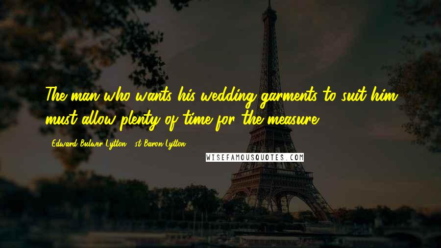Edward Bulwer-Lytton, 1st Baron Lytton Quotes: The man who wants his wedding garments to suit him must allow plenty of time for the measure.
