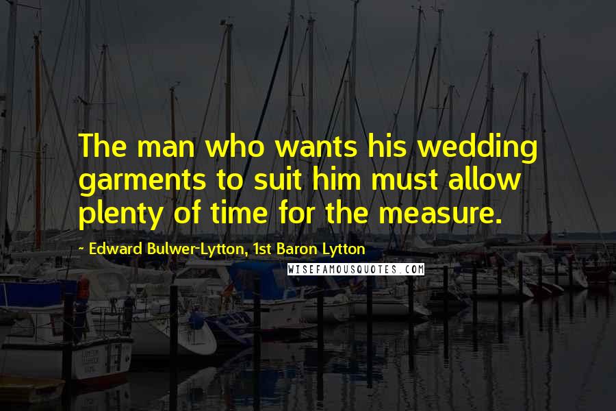 Edward Bulwer-Lytton, 1st Baron Lytton Quotes: The man who wants his wedding garments to suit him must allow plenty of time for the measure.