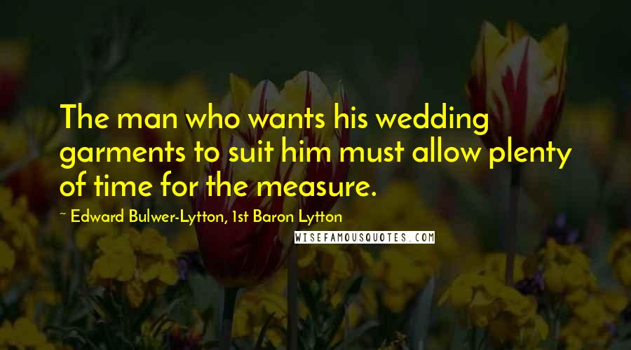 Edward Bulwer-Lytton, 1st Baron Lytton Quotes: The man who wants his wedding garments to suit him must allow plenty of time for the measure.