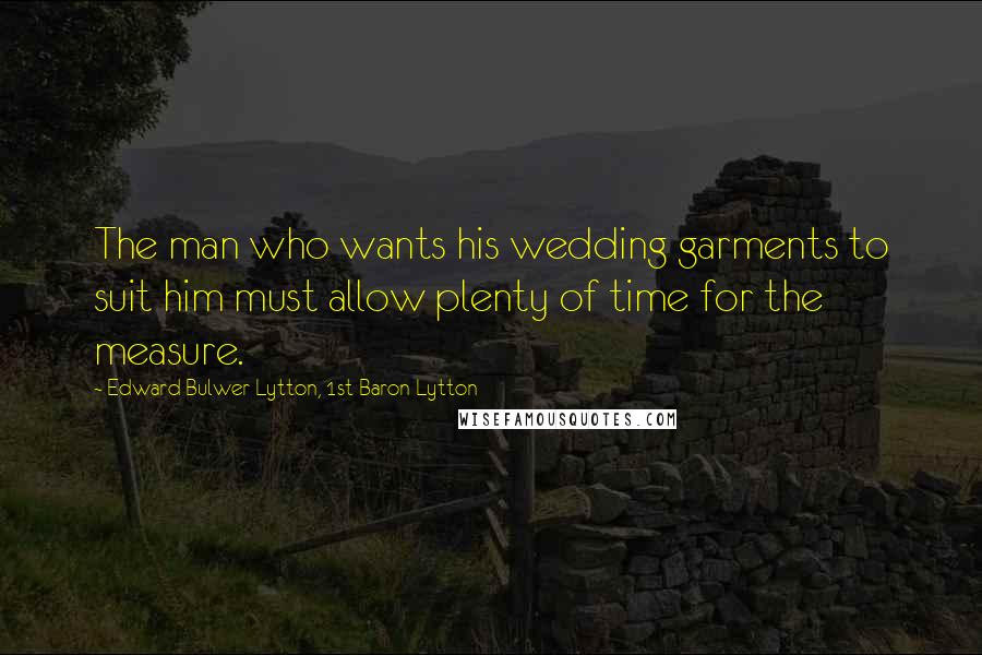 Edward Bulwer-Lytton, 1st Baron Lytton Quotes: The man who wants his wedding garments to suit him must allow plenty of time for the measure.