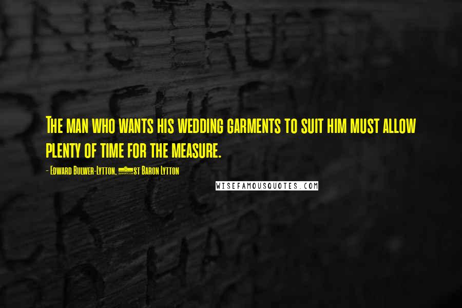 Edward Bulwer-Lytton, 1st Baron Lytton Quotes: The man who wants his wedding garments to suit him must allow plenty of time for the measure.