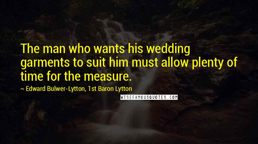 Edward Bulwer-Lytton, 1st Baron Lytton Quotes: The man who wants his wedding garments to suit him must allow plenty of time for the measure.