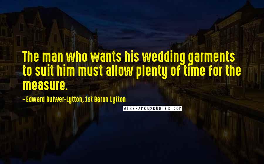 Edward Bulwer-Lytton, 1st Baron Lytton Quotes: The man who wants his wedding garments to suit him must allow plenty of time for the measure.