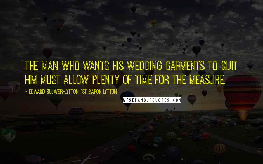 Edward Bulwer-Lytton, 1st Baron Lytton Quotes: The man who wants his wedding garments to suit him must allow plenty of time for the measure.