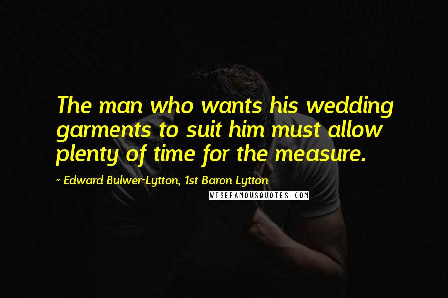 Edward Bulwer-Lytton, 1st Baron Lytton Quotes: The man who wants his wedding garments to suit him must allow plenty of time for the measure.