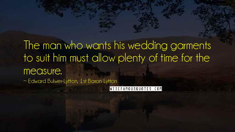 Edward Bulwer-Lytton, 1st Baron Lytton Quotes: The man who wants his wedding garments to suit him must allow plenty of time for the measure.