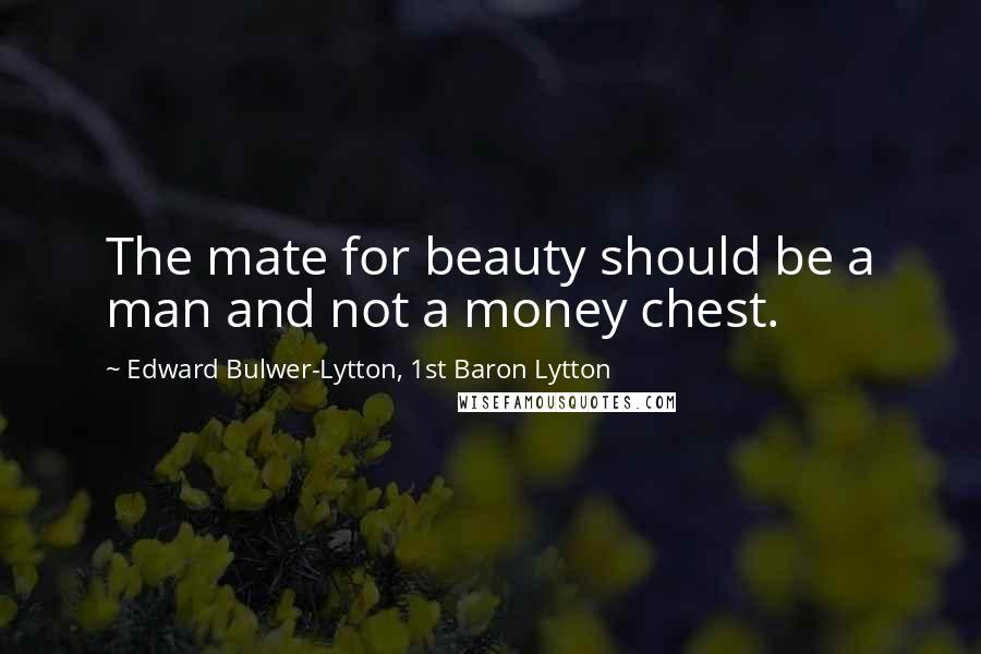 Edward Bulwer-Lytton, 1st Baron Lytton Quotes: The mate for beauty should be a man and not a money chest.