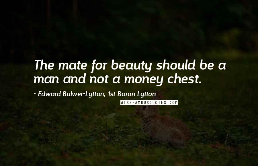 Edward Bulwer-Lytton, 1st Baron Lytton Quotes: The mate for beauty should be a man and not a money chest.