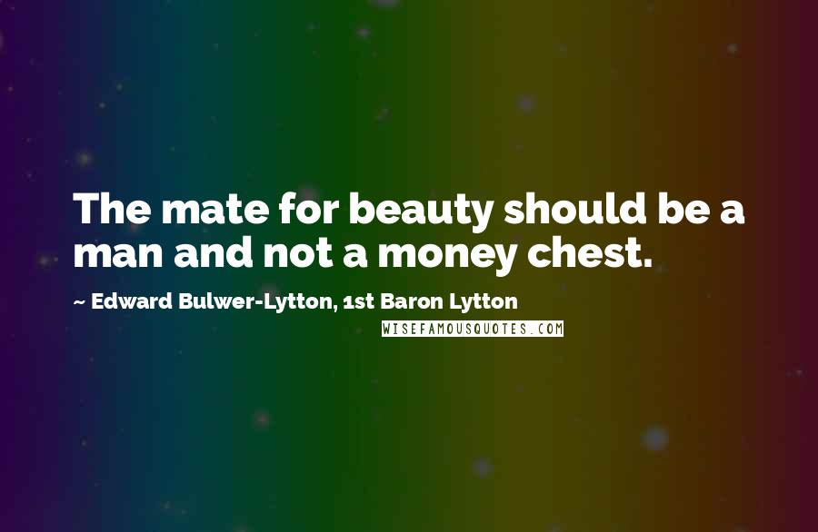 Edward Bulwer-Lytton, 1st Baron Lytton Quotes: The mate for beauty should be a man and not a money chest.