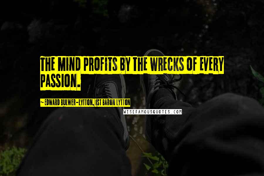 Edward Bulwer-Lytton, 1st Baron Lytton Quotes: The mind profits by the wrecks of every passion.