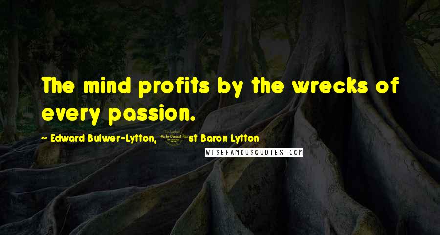 Edward Bulwer-Lytton, 1st Baron Lytton Quotes: The mind profits by the wrecks of every passion.