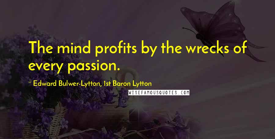 Edward Bulwer-Lytton, 1st Baron Lytton Quotes: The mind profits by the wrecks of every passion.