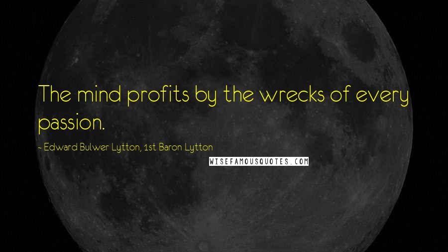 Edward Bulwer-Lytton, 1st Baron Lytton Quotes: The mind profits by the wrecks of every passion.