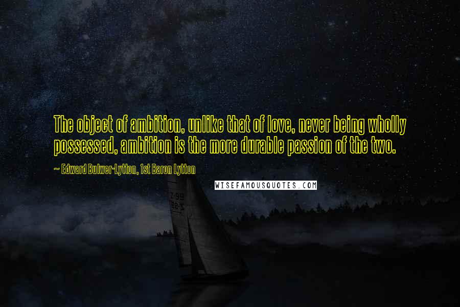 Edward Bulwer-Lytton, 1st Baron Lytton Quotes: The object of ambition, unlike that of love, never being wholly possessed, ambition is the more durable passion of the two.