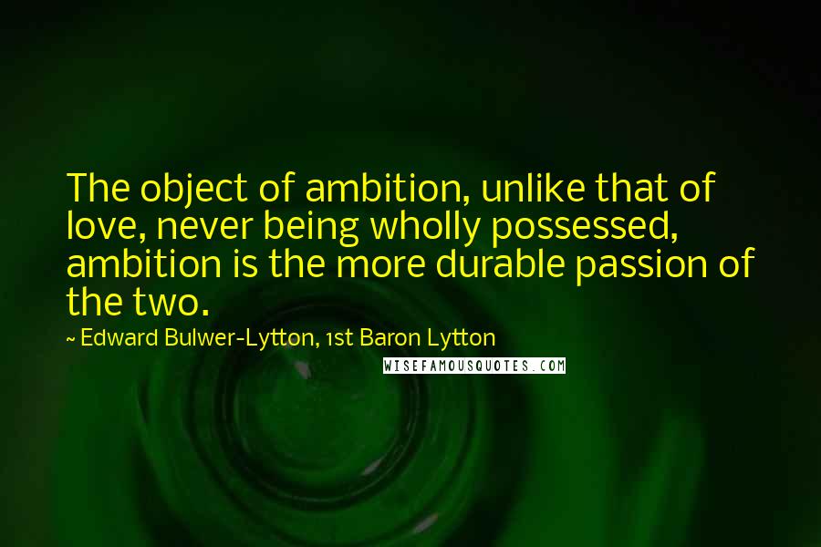 Edward Bulwer-Lytton, 1st Baron Lytton Quotes: The object of ambition, unlike that of love, never being wholly possessed, ambition is the more durable passion of the two.