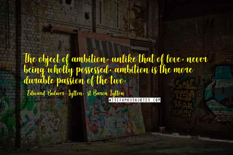 Edward Bulwer-Lytton, 1st Baron Lytton Quotes: The object of ambition, unlike that of love, never being wholly possessed, ambition is the more durable passion of the two.