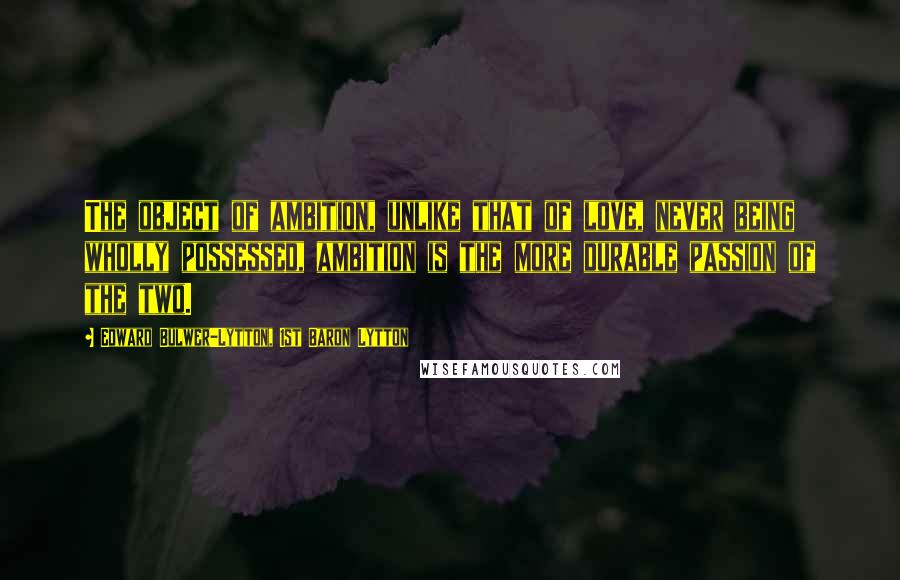 Edward Bulwer-Lytton, 1st Baron Lytton Quotes: The object of ambition, unlike that of love, never being wholly possessed, ambition is the more durable passion of the two.