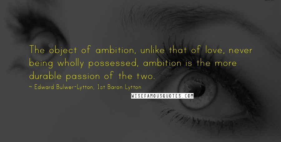 Edward Bulwer-Lytton, 1st Baron Lytton Quotes: The object of ambition, unlike that of love, never being wholly possessed, ambition is the more durable passion of the two.