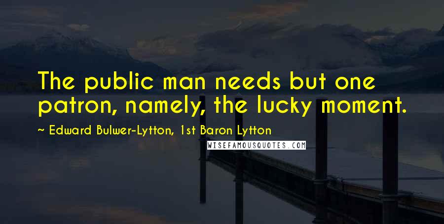 Edward Bulwer-Lytton, 1st Baron Lytton Quotes: The public man needs but one patron, namely, the lucky moment.