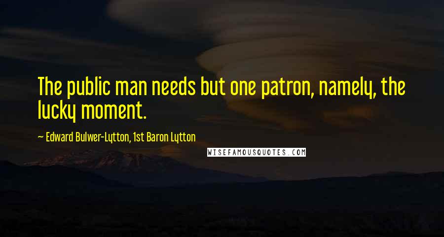 Edward Bulwer-Lytton, 1st Baron Lytton Quotes: The public man needs but one patron, namely, the lucky moment.